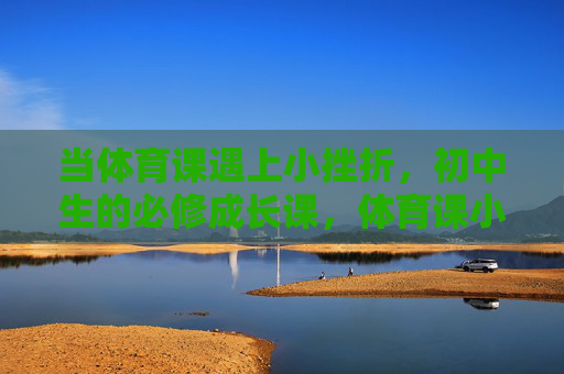 当体育课遇上小挫折,初中生的必修成长课,体育课小挫折,初中生的必修成长课 当体育课遇上小挫折,初中生的必修成长课,体育课小挫折,初中生的必修成长课