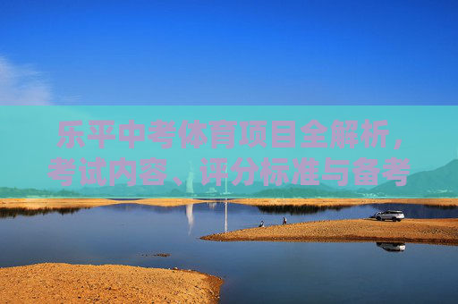 乐平中考体育项目全解析,考试内容、评分标准与备考指南 乐平中考体育项目全解析,考试内容、评分标准与备考指南