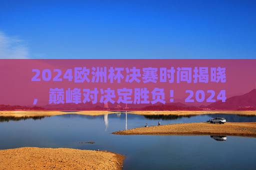 2024欧洲杯决赛时间揭晓,巅峰对决定胜负!2024欧洲杯决赛时间揭晓,巅峰对决定胜负! 2024欧洲杯决赛时间揭晓,巅峰对决定胜负!2024欧洲杯决赛时间揭晓,巅峰对决定胜负!