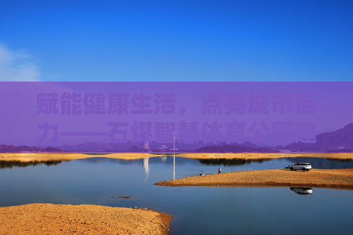 赋能健康生活,点亮城市活力——石煤智慧体育公园建设纪实,赋能健康生活 点亮城市活力——石煤智慧体育公园建设纪实 赋能健康生活,点亮城市活力——石煤智慧体育公园建设纪实,赋能健康生活 点亮城市活力——石煤智慧体育公园建设纪实