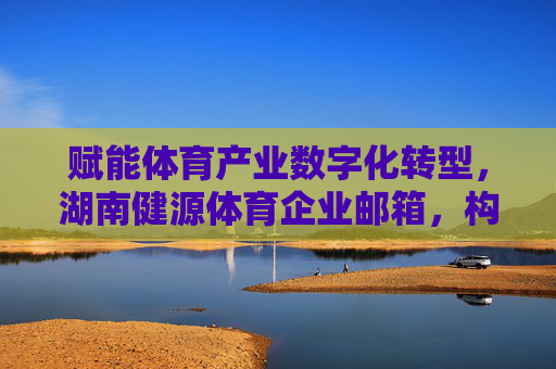 赋能体育产业数字化转型，湖南健源体育企业邮箱，构建高效协同新生态，赋能体育产业数字化转型，湖南健源体育企业邮箱构建高效协同新生态