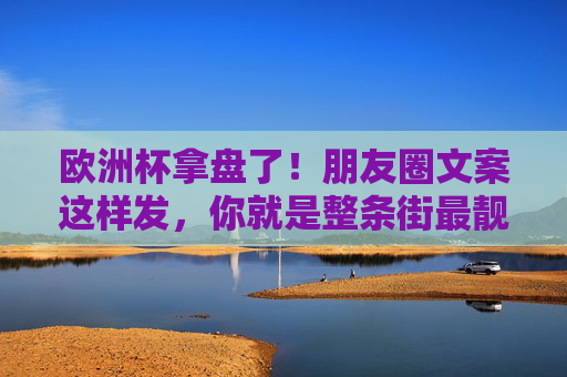 欧洲杯拿盘了!朋友圈文案这样发,你就是整条街最靓的仔!欧洲杯拿盘!朋友圈文案这样发,整条街最靓的仔! 欧洲杯拿盘了!朋友圈文案这样发,你就是整条街最靓的仔!欧洲杯拿盘!朋友圈文案这样发,整条街最靓的仔!