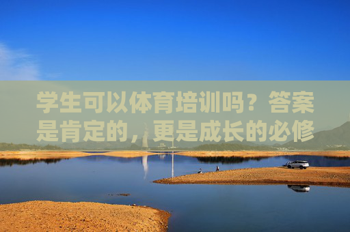 学生可以体育培训吗?答案是肯定的,更是成长的必修课,学生体育培训,成长的必修课 学生可以体育培训吗?答案是肯定的,更是成长的必修课,学生体育培训,成长的必修课