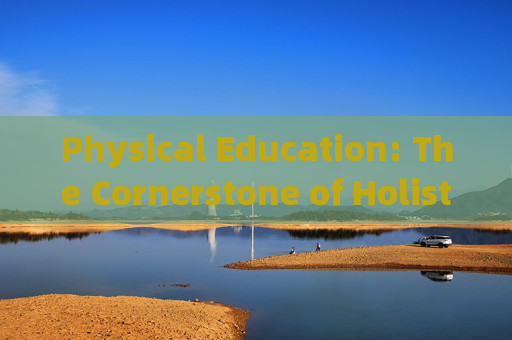 Physical Education: The Cornerstone of Holistic Development,体育,全面发展的基石 Physical Education: The Cornerstone of Holistic Development,体育,全面发展的基石