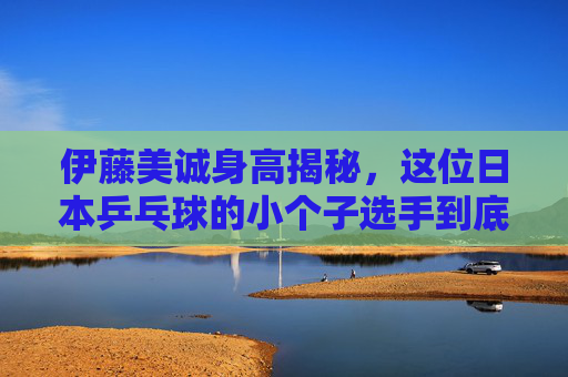 伊藤美诚身高揭秘,这位日本乒乓球的小个子选手到底有多高?伊藤美诚身高揭秘,日本乒坛小个子选手的真实身高 伊藤美诚身高揭秘,这位日本乒乓球的小个子选手到底有多高?伊藤美诚身高揭秘,日本乒坛小个子选手的真实身高