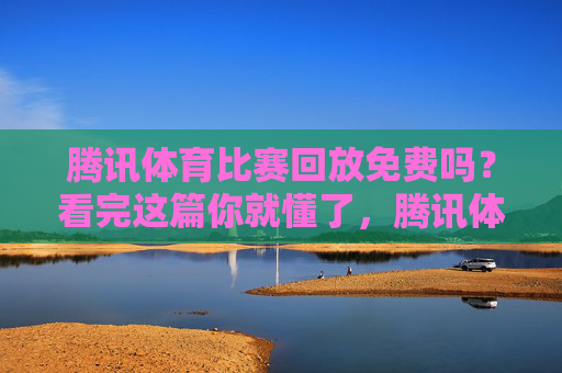 腾讯体育比赛回放免费吗?看完这篇你就懂了,腾讯体育比赛回放免费吗?看完这篇你就懂了 腾讯体育比赛回放免费吗?看完这篇你就懂了,腾讯体育比赛回放免费吗?看完这篇你就懂了