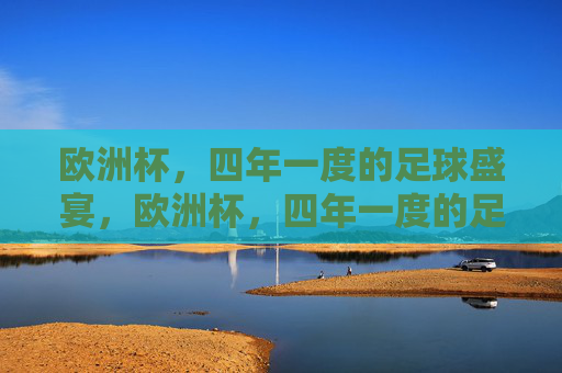 欧洲杯,四年一度的足球盛宴,欧洲杯,四年一度的足球盛宴 欧洲杯,四年一度的足球盛宴,欧洲杯,四年一度的足球盛宴