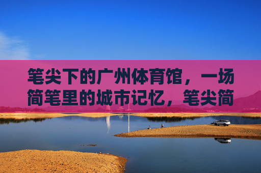 笔尖下的广州体育馆,一场简笔里的城市记忆,笔尖简笔里的广州体育馆,城市记忆 笔尖下的广州体育馆,一场简笔里的城市记忆,笔尖简笔里的广州体育馆,城市记忆