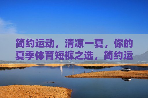 简约运动,清凉一夏,你的夏季体育短裤之选,简约运动 清凉一夏 夏季体育短裤之选 简约运动,清凉一夏,你的夏季体育短裤之选,简约运动 清凉一夏 夏季体育短裤之选
