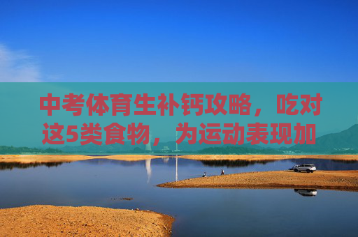 中考体育生补钙攻略,吃对这5类食物,为运动表现加分!中考体育生补钙攻略,吃对5类食物,为运动表现加分 中考体育生补钙攻略,吃对这5类食物,为运动表现加分!中考体育生补钙攻略,吃对5类食物,为运动表现加分