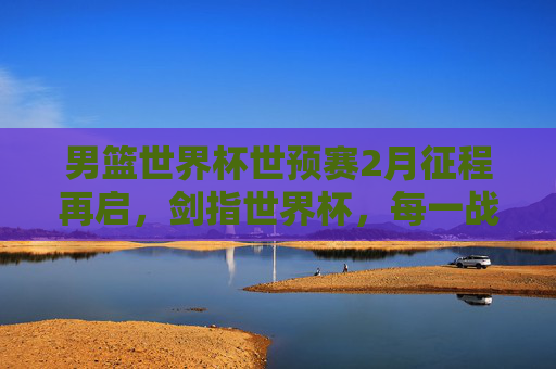 男篮世界杯世预赛2月征程再启,剑指世界杯,每一战都是硬仗,男篮世界杯世预赛2月征程再启,剑指世界杯硬仗连台 男篮世界杯世预赛2月征程再启,剑指世界杯,每一战都是硬仗,男篮世界杯世预赛2月征程再启,剑指世界杯硬仗连台