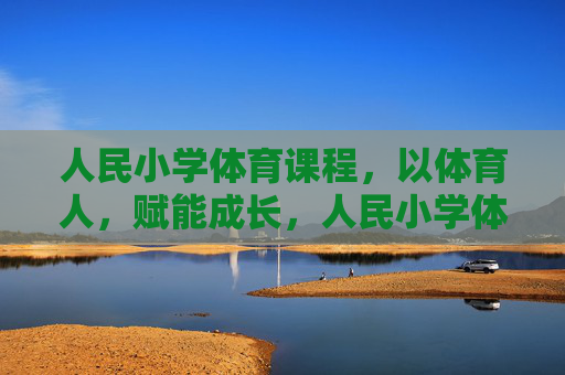 人民小学体育课程,以体育人,赋能成长,人民小学体育课程,以体育人,赋能成长 人民小学体育课程,以体育人,赋能成长,人民小学体育课程,以体育人,赋能成长