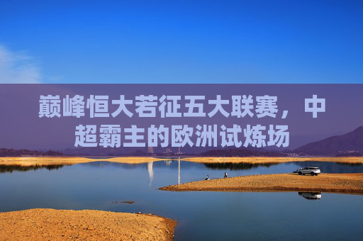 巅峰恒大若征五大联赛，中超霸主的欧洲试炼场