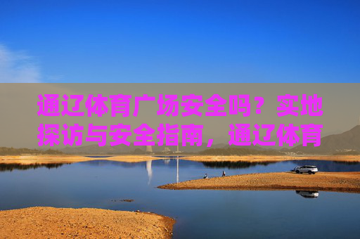 通辽体育广场安全吗？实地探访与安全指南，通辽体育广场安全指南，实地探访与防护解答