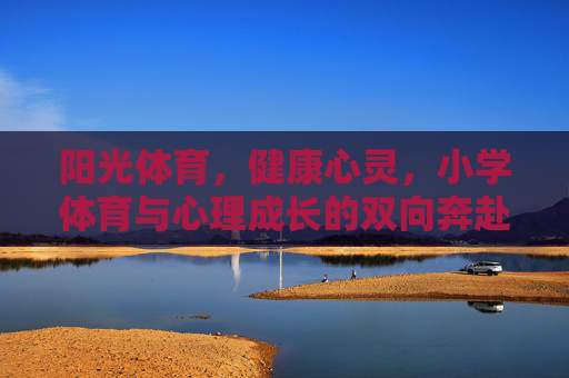 阳光体育,健康心灵,小学体育与心理成长的双向奔赴,阳光体育育心灵,小学成长双向奔赴 阳光体育,健康心灵,小学体育与心理成长的双向奔赴,阳光体育育心灵,小学成长双向奔赴