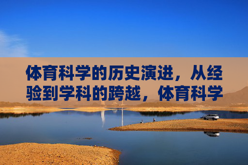体育科学的历史演进,从经验到学科的跨越,体育科学的历史演进,从经验到学科的跨越 体育科学的历史演进,从经验到学科的跨越,体育科学的历史演进,从经验到学科的跨越