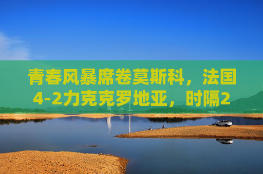 青春风暴席卷莫斯科,法国4-2力克克罗地亚,时隔20年重登世界之巅,法国青春风暴时隔20年登顶莫斯科 青春风暴席卷莫斯科,法国4-2力克克罗地亚,时隔20年重登世界之巅,法国青春风暴时隔20年登顶莫斯科