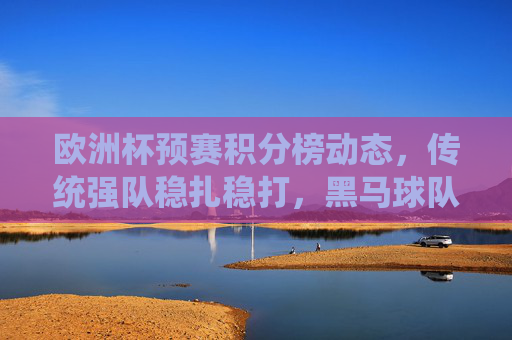 欧洲杯预赛积分榜动态,传统强队稳扎稳打,黑马球队异军突起,欧洲杯预赛积分榜动态,传统强队稳扎稳打,黑马异军突起 欧洲杯预赛积分榜动态,传统强队稳扎稳打,黑马球队异军突起,欧洲杯预赛积分榜动态,传统强队稳扎稳打,黑马异军突起