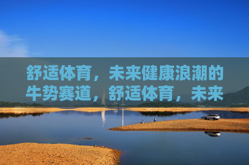 舒适体育，未来健康浪潮的牛势赛道，舒适体育，未来健康浪潮的牛势赛道