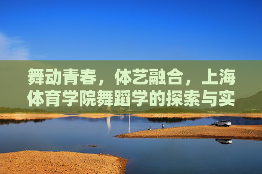 舞动青春,体艺融合,上海体育学院舞蹈学的探索与实践,上海体育学院舞蹈学的体艺融合探索与实践 舞动青春,体艺融合,上海体育学院舞蹈学的探索与实践,上海体育学院舞蹈学的体艺融合探索与实践
