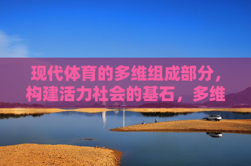 现代体育的多维组成部分,构建活力社会的基石,多维现代体育,活力社会的基石 现代体育的多维组成部分,构建活力社会的基石,多维现代体育,活力社会的基石