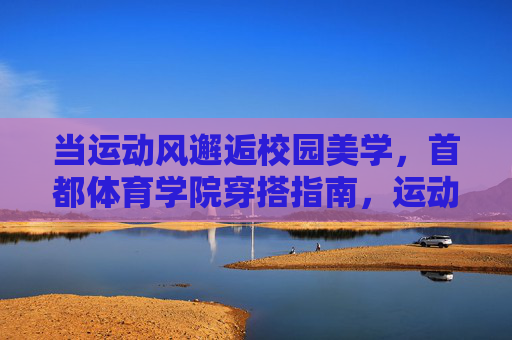 当运动风邂逅校园美学,首都体育学院穿搭指南,运动风邂逅校园美学,首都体育学院穿搭指南 当运动风邂逅校园美学,首都体育学院穿搭指南,运动风邂逅校园美学,首都体育学院穿搭指南