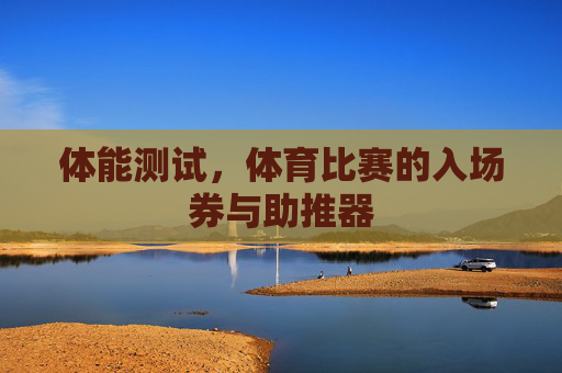 体能测试,体育比赛的入场券与助推器 体能测试,体育比赛的入场券与助推器