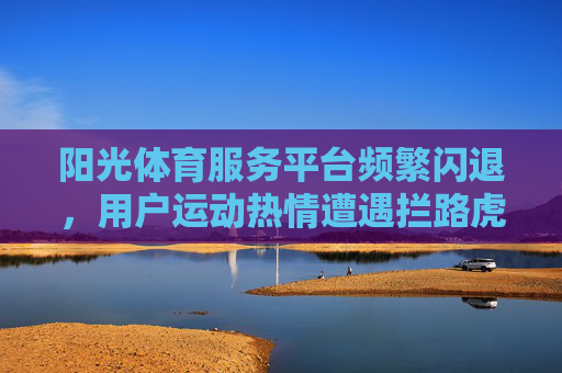 阳光体育服务平台频繁闪退,用户运动热情遭遇拦路虎,阳光体育服务平台频闪退 用户运动热情遇拦路虎 阳光体育服务平台频繁闪退,用户运动热情遭遇拦路虎,阳光体育服务平台频闪退 用户运动热情遇拦路虎