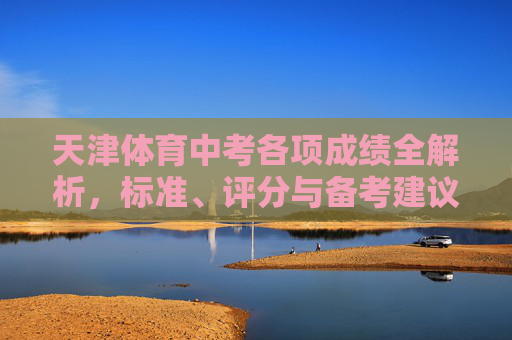 天津体育中考各项成绩全解析,标准、评分与备考建议 天津体育中考各项成绩全解析,标准、评分与备考建议