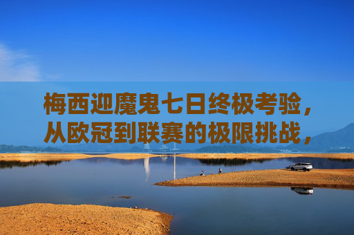 梅西迎魔鬼七日终极考验,从欧冠到联赛的极限挑战,梅西七日终极考验,欧冠联赛极限挑战 梅西迎魔鬼七日终极考验,从欧冠到联赛的极限挑战,梅西七日终极考验,欧冠联赛极限挑战