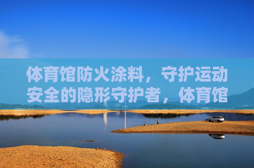 体育馆防火涂料，守护运动安全的隐形守护者，体育馆防火涂料，运动安全的隐形守护者