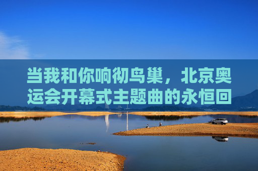 当我和你响彻鸟巢，北京奥运会开幕式主题曲的永恒回响，我和你，鸟巢奥运永恒回响