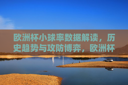 欧洲杯小球率数据解读,历史趋势与攻防博弈,欧洲杯小球率,数据解读、历史趋势与攻防博弈 欧洲杯小球率数据解读,历史趋势与攻防博弈,欧洲杯小球率,数据解读、历史趋势与攻防博弈