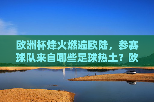 欧洲杯烽火燃遍欧陆,参赛球队来自哪些足球热土?欧洲杯参赛球队,欧陆足球热土巡礼 欧洲杯烽火燃遍欧陆,参赛球队来自哪些足球热土?欧洲杯参赛球队,欧陆足球热土巡礼