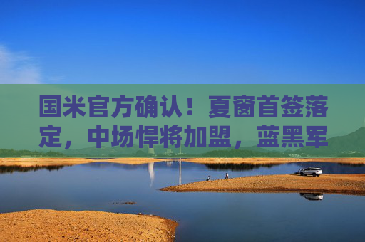 国米官方确认!夏窗首签落定,中场悍将加盟,蓝黑军团新赛季再冲冠军 国米官方确认!夏窗首签落定,中场悍将加盟,蓝黑军团新赛季再冲冠军