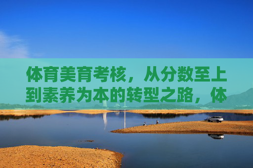 体育美育考核，从分数至上到素养为本的转型之路，体育美育考核，从分数至上到素养为本的转型之路