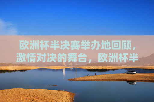 欧洲杯半决赛举办地回顾，激情对决的舞台，欧洲杯半决赛举办地回顾，激情对决的舞台