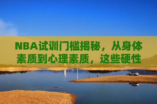 NBA试训门槛揭秘,从身体素质到心理素质,这些硬性条件缺一不可,NBA试训硬性门槛,身体素质与心理素质缺一不可 NBA试训门槛揭秘,从身体素质到心理素质,这些硬性条件缺一不可,NBA试训硬性门槛,身体素质与心理素质缺一不可