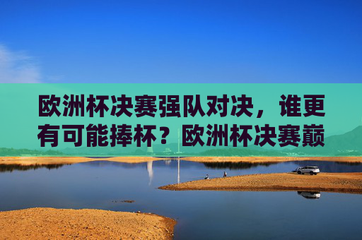 欧洲杯决赛强队对决,谁更有可能捧杯?欧洲杯决赛巅峰对决,谁能捧杯? 欧洲杯决赛强队对决,谁更有可能捧杯?欧洲杯决赛巅峰对决,谁能捧杯?