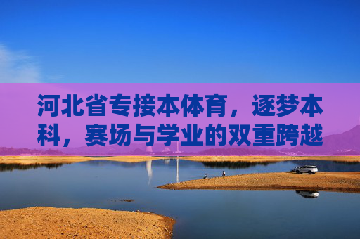 河北省专接本体育,逐梦本科,赛场与学业的双重跨越,河北省专接本体育,赛场与学业的双重跨越 河北省专接本体育,逐梦本科,赛场与学业的双重跨越,河北省专接本体育,赛场与学业的双重跨越