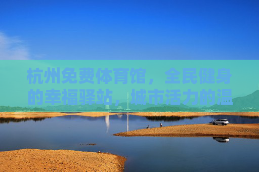 杭州免费体育馆,全民健身的幸福驿站,城市活力的温暖注脚,杭州免费体育馆,全民健身的幸福活力驿站 杭州免费体育馆,全民健身的幸福驿站,城市活力的温暖注脚,杭州免费体育馆,全民健身的幸福活力驿站