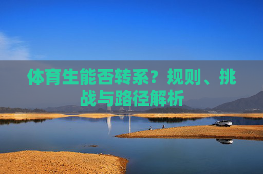 体育生能否转系?规则、挑战与路径解析 体育生能否转系?规则、挑战与路径解析
