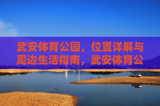 武安体育公园,位置详解与周边生活指南,武安体育公园位置详解与周边生活指南 武安体育公园,位置详解与周边生活指南,武安体育公园位置详解与周边生活指南