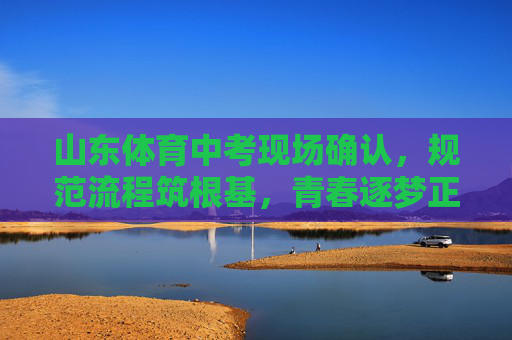 山东体育中考现场确认,规范流程筑根基,青春逐梦正当时,山东体育中考现场确认 规范流程筑根基青春逐梦正当时 山东体育中考现场确认,规范流程筑根基,青春逐梦正当时,山东体育中考现场确认 规范流程筑根基青春逐梦正当时