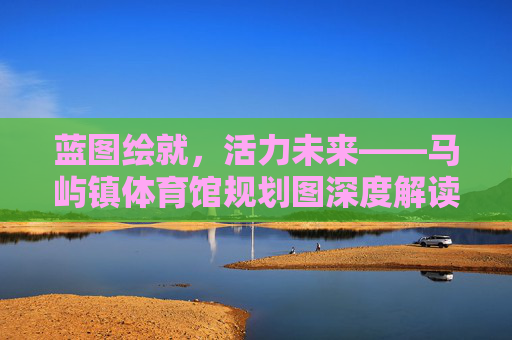 蓝图绘就,活力未来——马屿镇体育馆规划图深度解读,蓝图绘就,活力未来——马屿镇体育馆规划图深度解读 蓝图绘就,活力未来——马屿镇体育馆规划图深度解读,蓝图绘就,活力未来——马屿镇体育馆规划图深度解读