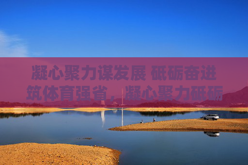 凝心聚力谋发展 砥砺奋进筑体育强省，凝心聚力砥砺奋进 筑体育强省