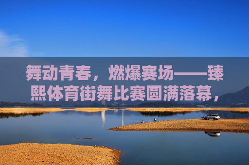 舞动青春,燃爆赛场——臻熙体育街舞比赛圆满落幕,舞动青春燃爆赛场,臻熙体育街舞比赛圆满落幕 舞动青春,燃爆赛场——臻熙体育街舞比赛圆满落幕,舞动青春燃爆赛场,臻熙体育街舞比赛圆满落幕