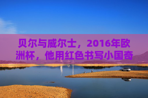 贝尔与威尔士,2016年欧洲杯,他用红色书写小国奇迹,贝尔领衔威尔士,2016欧洲杯书写红色小国奇迹 贝尔与威尔士,2016年欧洲杯,他用红色书写小国奇迹,贝尔领衔威尔士,2016欧洲杯书写红色小国奇迹