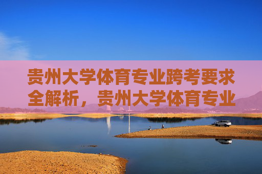 贵州大学体育专业跨考要求全解析，贵州大学体育专业跨考要求全解析