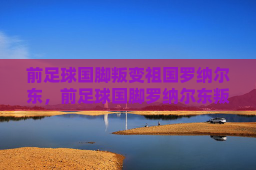 前足球国脚叛变祖国罗纳尔东，前足球国脚罗纳尔东叛变祖国
